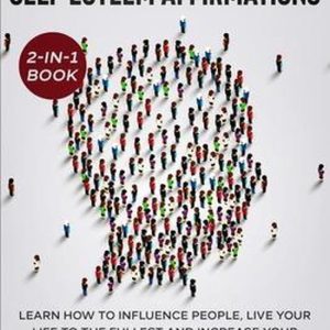 How to Influence People and Daily Self-Esteem Affirmations 2-in-1 Book Learn How to Influence People, Live Your Life to the Fullest, Increase Your Confidence with Positive Daily Affirmations How to Influence People and Daily Self-Esteem Affirmations 2-in-1 Book Learn How to Influence People, Live Your Life to the Fullest, Increase Your Confidence with Positive Daily Affirmations