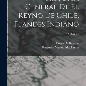 Historia General De El Reyno De Chile, Flandes Indiano; Volume 1 Historia General De El Reyno De Chile, Flandes Indiano; Volume 1