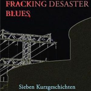 Fracking Desaster Blues Sieben Kurzgeschichten Zur Rettung Der Welt
