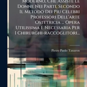 Il Chirurgo-raccoglitore Moderno, Che Assiste Le Donne Nei Parti, Secondo Il Metodo Dei Piu Celebri Professori Dell’arte Ostetricia … Opera Utilissima E Necessaria Per I Chirurghi-raccoglitori… Il Chirurgo-raccoglitore Moderno, Che Assiste Le Donne Nei Parti, Secondo Il Metodo Dei Piu Celebri Professori Dell’arte Ostetricia … Opera Utilissima E Necessaria Per I Chirurghi-raccoglitori…
