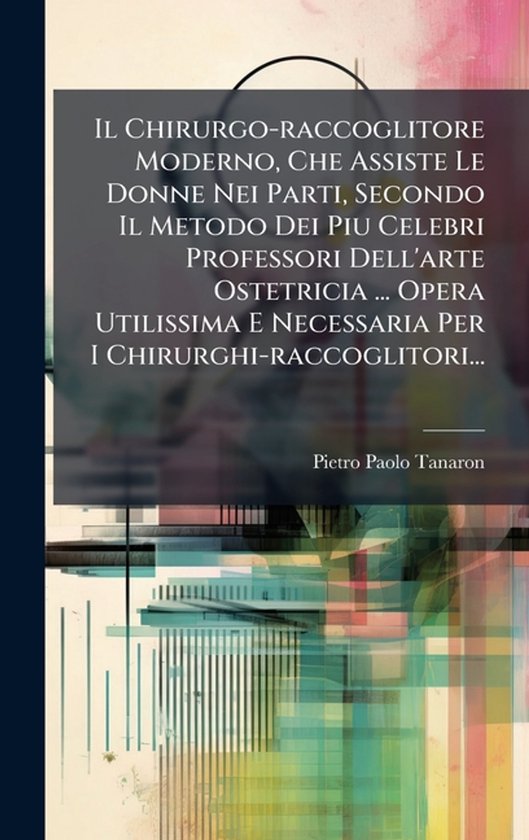 Il Chirurgo-raccoglitore Moderno, Che Assiste Le Donne Nei Parti, Secondo Il Metodo Dei Piu Celebri Professori Dell'arte Ostetricia ... Opera Utilissima E Necessaria Per I Chirurghi-raccoglitori...