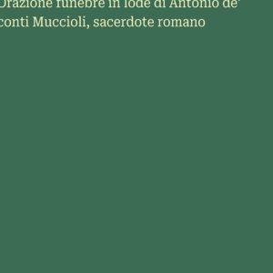 Orazione funebre in lode di Antonio de’ conti Muccioli, sacerdote romano Orazione funebre in lode di Antonio de’ conti Muccioli, sacerdote romano