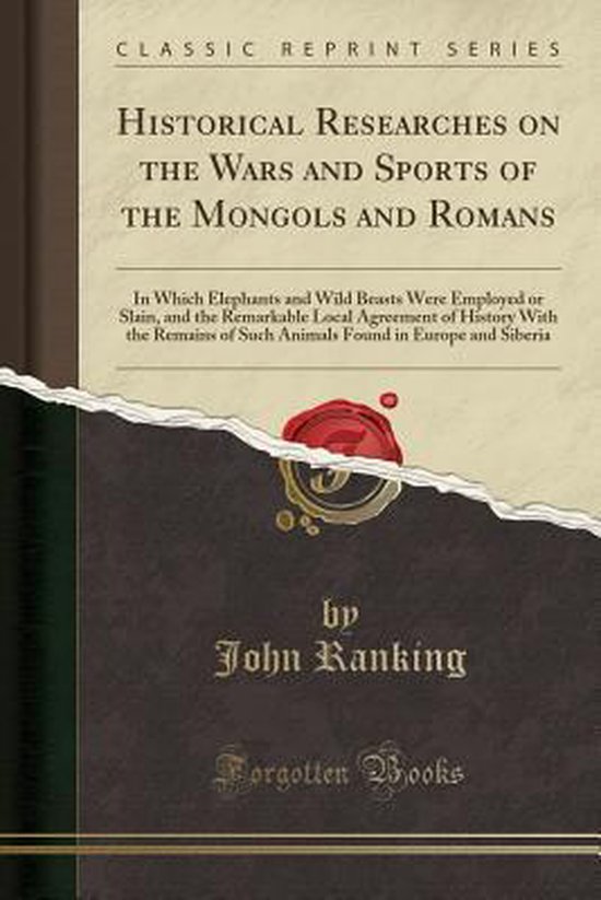 Historical Researches on the Wars and Sports of the Mongols and Romans In Which Elephants and Wild Beasts Were Employed or Slain, and the Remarkable Local Agreement of History with the Remains of Such Animals Found in Europe and Siberia