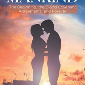 Mankind The Beginning, the Blood Covenant Agreements, and Forever Mankind The Beginning, the Blood Covenant Agreements, and Forever