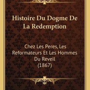 Histoire Du Dogme de La Redemption Chez Les Peres, Les Reformateurs Et Les Hommes Du Reveil (1867)