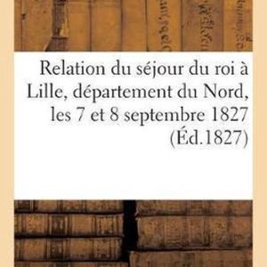 Histoire- Relation Du Séjour Du Roi À Lille, Département Du Nord, Les 7 Et 8 Septembre 1827