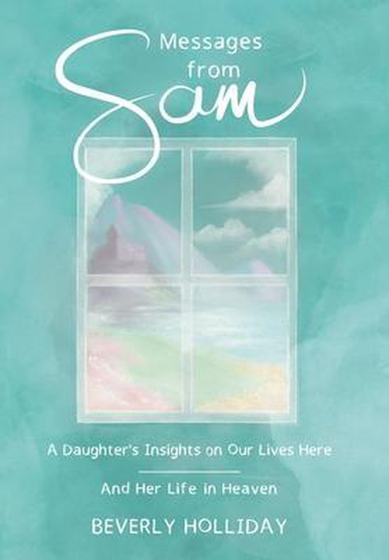 Messages from Sam A Daughter's Insights on Our Lives Here - And Her Life in Heaven