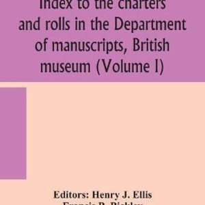 Index To The Charters And Rolls In The Department Of Manuscripts, British Museum (Volume I) Index To The Charters And Rolls In The Department Of Manuscripts, British Museum (Volume I)