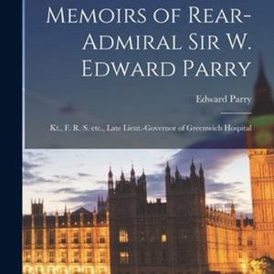 Memoirs of Rear-Admiral Sir W. Edward Parry [microform] Kt., FRS Etc., ancien lieutenant-gouverneur de l&rsquo;hôpital de Greenwich