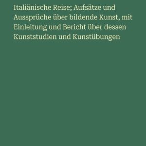 Italiänische Reise; Aufsätze und Aussprüche über bildende Kunst, mit Einleitung und Bericht über dessen Kunststudien und Kunstübungen