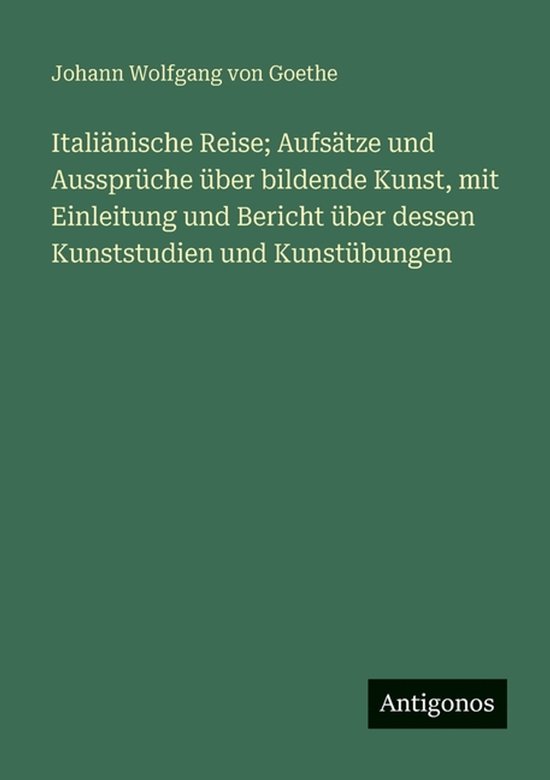 Italiänische Reise; Aufsätze und Aussprüche über bildende Kunst, mit Einleitung und Bericht über dessen Kunststudien und Kunstübungen