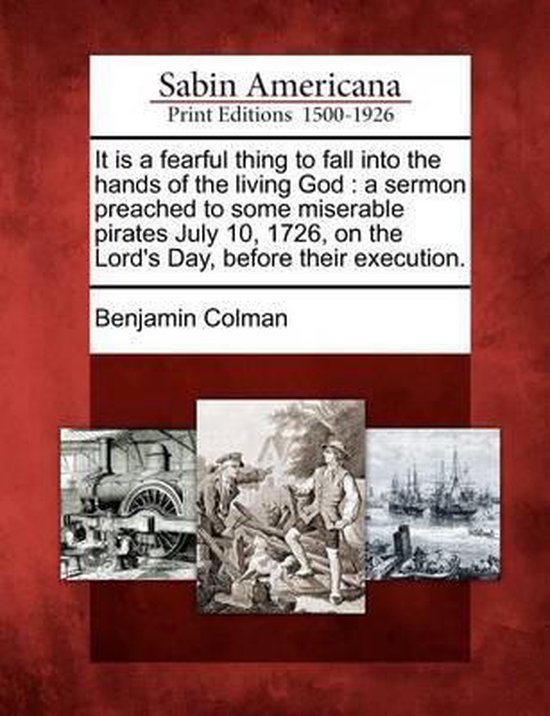 It Is a Fearful Thing to Fall Into the Hands of the Living God A Sermon Preached to Some Miserable Pirates July 10, 1726, on the Lord's Day, Before Their Execution.
