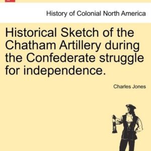 Historical Sketch of the Chatham Artillery During the Confederate Struggle for Independence. Historical Sketch of the Chatham Artillery During the Confederate Struggle for Independence.