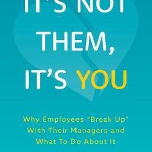 It’s Not Them, It’s You Why Employees Break Up With Their Managers and What To Do About It It’s Not Them, It’s You Why Employees Break Up With Their Managers and What To Do About It