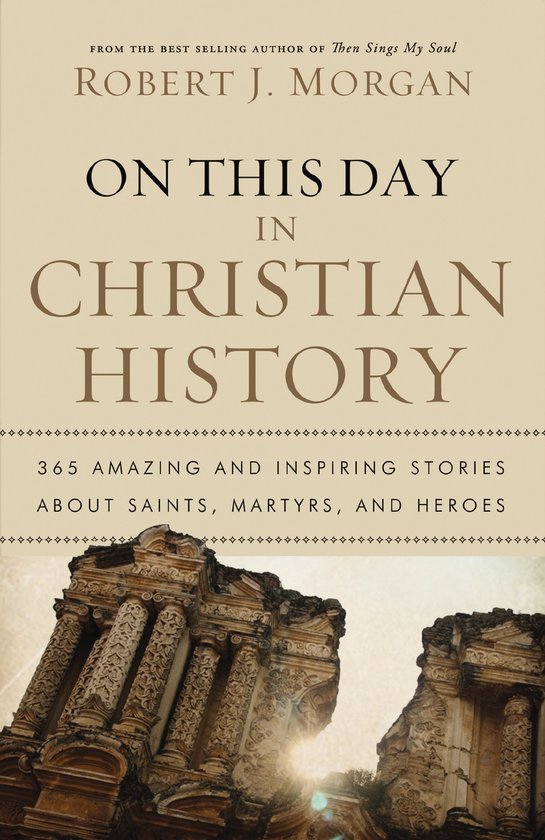 On This Day in Christian History 365 Amazing and Inspiring Stories about Saints, Martyrs, and Heroes