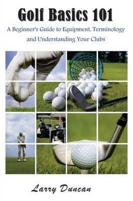Golf Basics 101 A Beginner's Guide to Equipment, Terminology and Understanding Your Clubs