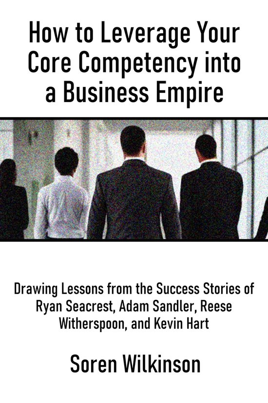 How to Leverage Your Core Competency into a Business EmpireEbook Drawing Lessons from the Success Stories of Ryan Seacrest, Adam Sandler, Reese Witherspoon, and Kevin Hart