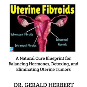 Goodbye Fibroids A Natural Cure Blueprint for Balancing Hormones, Detoxing, and Eliminating Uterine Tumors