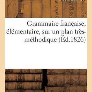Grammaire Française, Élémentaire, Sur Un Plan Très-Méthodique À l’Usage Des Écoles Primaires, Des Pensions de Demoiselles Grammaire Française, Élémentaire, Sur Un Plan Très-Méthodique À l’Usage Des Écoles Primaires, Des Pensions de Demoiselles