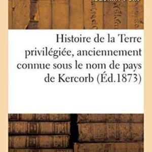 Histoire de la Terre Privil�gi�e, Anciennement Connue Sous Le Nom de Pays de Kercorb