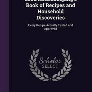 Good Housekeeping’s Book of Recipes and Household Discoveries Chaque recette réellement testée et approuvée Good Housekeeping’s Book of Recipes and Household Discoveries Chaque recette réellement testée et approuvée