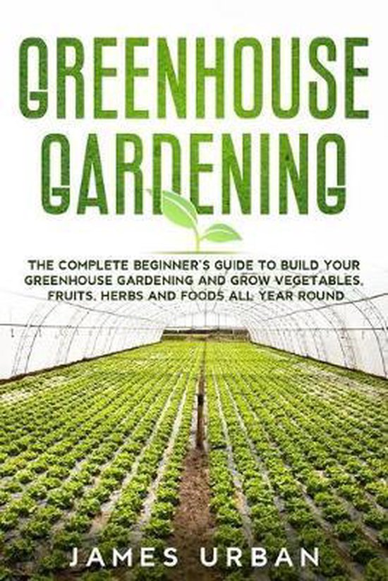 Greenhouse Gardening Le Guide complet du débutant pour construire votre Garden en serre et cultiver des légumes, des fruits, des herbes et des aliments toute l' Around