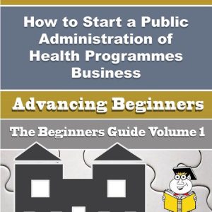How to Start a Public Administration of Health Programmes Business (Beginners Guide)Ebook How to Start a Public Administration of Health Programmes Business (Beginners Guide)