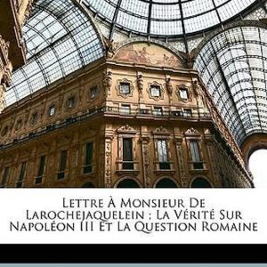 Lettre À Monsieur De Larochejaquelein; La Vérité Sur Napoléon III Et La Question Romaine Lettre À Monsieur De Larochejaquelein; La Vérité Sur Napoléon III Et La Question Romaine