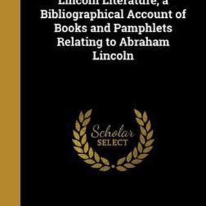 Lincoln Literature; A Bibliographical Account of Books and Pamphlets Relating to Abraham Lincoln