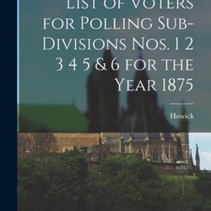List of Voters for Polling Sub-divisions Nos. 1 2 3 4 5 & 6 for the Year 1875 [microform]