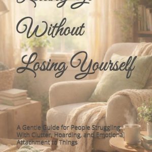 Letting Go Without Losing Yourself: A Gentle Guide for People Struggling With Clutter, Hoarding, and Emotional Attachment to Things A Gentle Guide for People Struggling With Clutter, Hoarding, and Emotional Attachment to Things Letting Go Without Losing Yourself: A Gentle Guide for People Struggling With Clutter, Hoarding, and Emotional Attachment to Things A Gentle Guide for People Struggling With Clutter, Hoarding, and Emotional Attachment to Things
