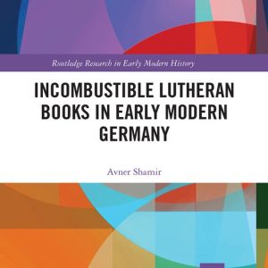 Routledge Research in Early Modern History- Incombustible Lutheran Books in Early Modern Germany Routledge Research in Early Modern History- Incombustible Lutheran Books in Early Modern Germany