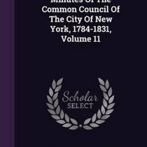 Minutes of the Common Council of the City of New York, 1784-1831, Volume 11 Minutes of the Common Council of the City of New York, 1784-1831, Volume 11