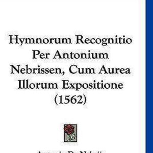 Hymnorum Recognitio Per Antonium Nebrissen, Cum Aurea Illorum Expositione (1562) Hymnorum Recognitio Per Antonium Nebrissen, Cum Aurea Illorum Expositione (1562)