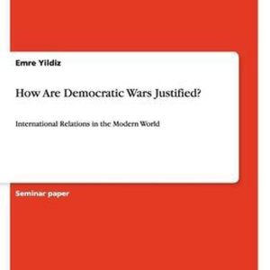 How Are Democratic Wars Justified? International Relations in the Modern World How Are Democratic Wars Justified? International Relations in the Modern World