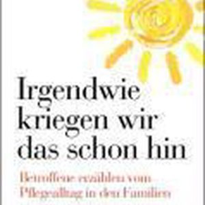 Irgendwie kriegen wir das schon hin … Betroffene erzählen vom Pflegealltag in den Familien