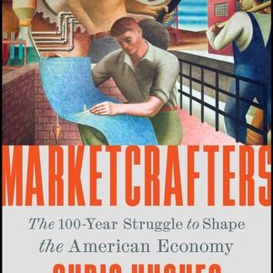 Marketcrafters The 100-Year Struggle to Shape the American Economy Marketcrafters The 100-Year Struggle to Shape the American Economy
