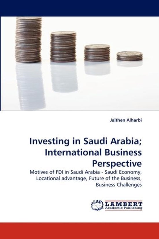 Investing in Saudi Arabia; International Business Perspective Motives of FDI in Saudi Arabia - Saudi Economy, Locational advantage, Future of the Business, Business Challenges