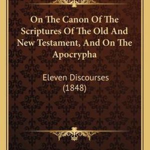 On the Canon of the Scriptures of the Old and New Testament, and on the Apocrypha Eleven Discourses (1848) On the Canon of the Scriptures of the Old and New Testament, and on the Apocrypha Eleven Discourses (1848)