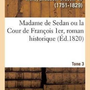 Madame de Sedan Ou La Cour de Fran ois 1er, Roman Historique. Tome 3