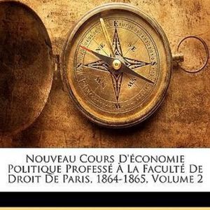Nouveau Cours d&rsquo;Économie Politique Professé À La Faculté de Droit de Paris, 1864-1865, Volume 2