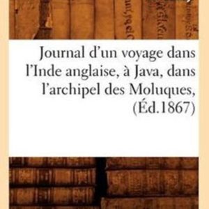 Histoire- Journal d&rsquo;Un Voyage Dans l&rsquo;Inde Anglaise, À Java, Dans l&rsquo;Archipel Des Moluques, (Éd.1867)