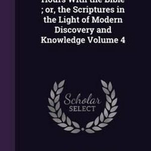 Hours with the Bible; Or, the Scriptures in the Light of Modern Discovery and Knowledge Volume 4 Hours with the Bible; Or, the Scriptures in the Light of Modern Discovery and Knowledge Volume 4