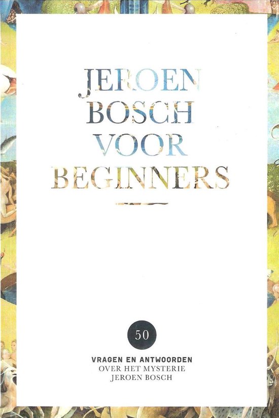 Jeroen Bosch voor Beginners Vijftig vragen en antwoorden over Jeroen Bosch