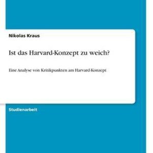Ist das Harvard-Konzept zu weich? Eine Analyse von Kritikpunkten am Harvard-Konzept Ist das Harvard-Konzept zu weich? Eine Analyse von Kritikpunkten am Harvard-Konzept