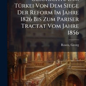 Geschichte Der TÃ1/4rkei Von Dem Siege Der Reform Im Jahre 1826 Bis Zum Pariser Tractat Vom Jahre 1856 Geschichte Der TÃ1/4rkei Von Dem Siege Der Reform Im Jahre 1826 Bis Zum Pariser Tractat Vom Jahre 1856