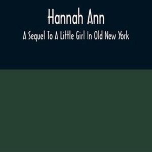 Hannah Ann; A Sequel To A Little Girl In Old New York Hannah Ann; A Sequel To A Little Girl In Old New York