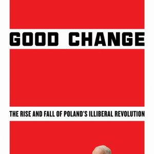 Good Change The Rise and Fall of Poland&rsquo;s Illiberal Revolution