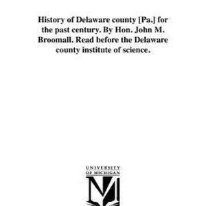 History of Delaware county [Pa.] for the past century. By Hon. John M. Broomall. Read before the Delaware county institute of science.
