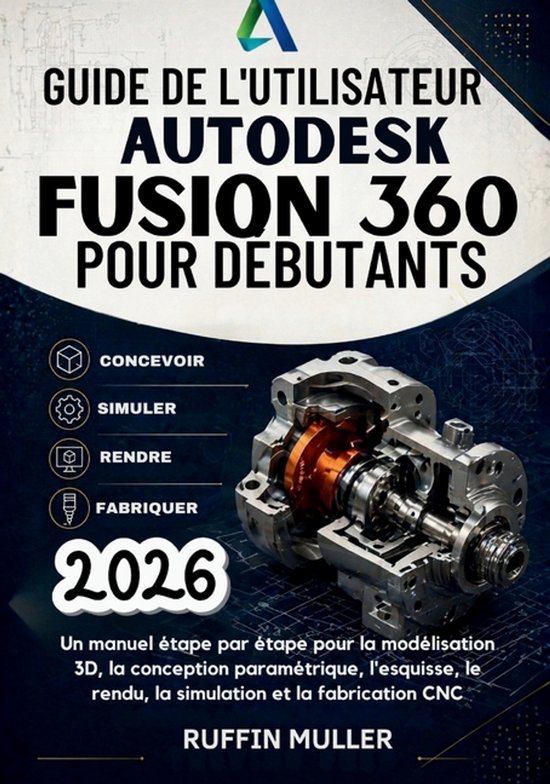 Guide de l'Utilisateur Autodesk Fusion 360 Pour D�butants: Un manuel �tape par �tape pour la mod�lisation 3D, la conception param�trique, l'esquisse, Un manuel étape par étape pour la modélisation 3D, la conception paramétrique, l'esquisse, le rendu, la simulation et la fabrication CNC